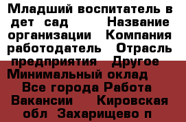 Младший воспитатель в дет. сад N113 › Название организации ­ Компания-работодатель › Отрасль предприятия ­ Другое › Минимальный оклад ­ 1 - Все города Работа » Вакансии   . Кировская обл.,Захарищево п.